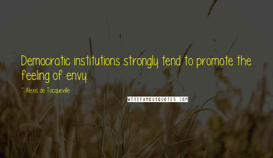 Alexis De Tocqueville Quotes: Democratic institutions strongly tend to promote the feeling of envy.