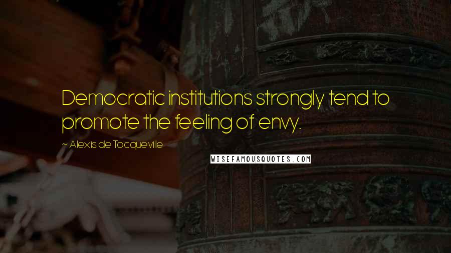 Alexis De Tocqueville Quotes: Democratic institutions strongly tend to promote the feeling of envy.