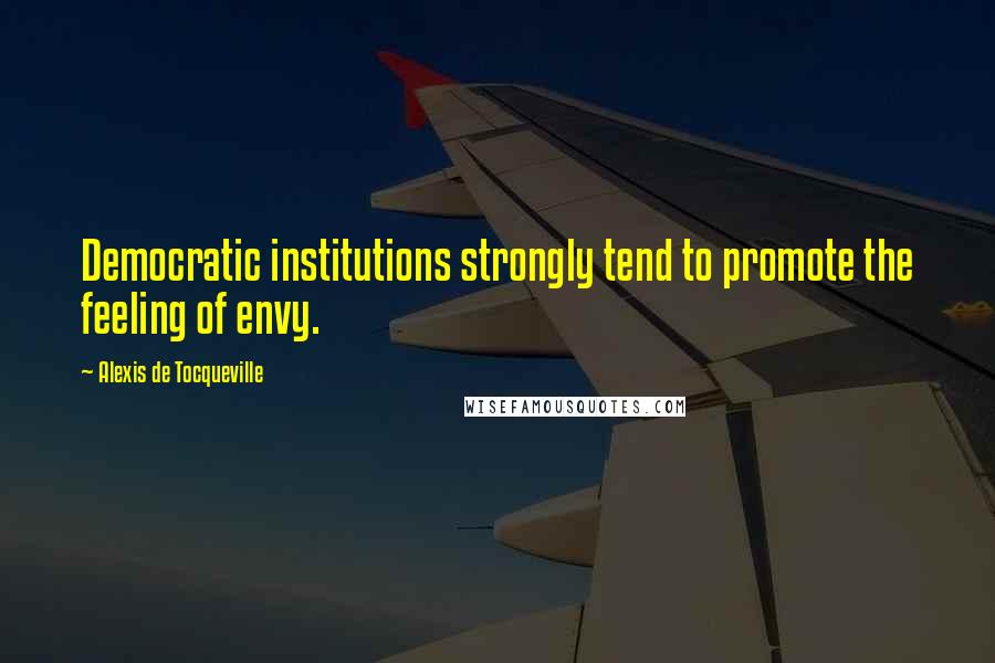 Alexis De Tocqueville Quotes: Democratic institutions strongly tend to promote the feeling of envy.