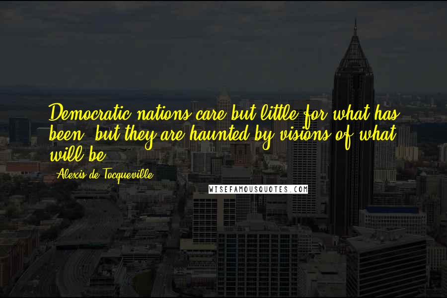 Alexis De Tocqueville Quotes: Democratic nations care but little for what has been, but they are haunted by visions of what will be.