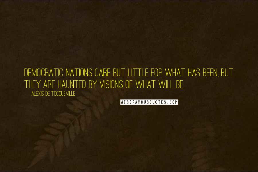 Alexis De Tocqueville Quotes: Democratic nations care but little for what has been, but they are haunted by visions of what will be.