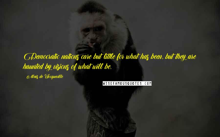Alexis De Tocqueville Quotes: Democratic nations care but little for what has been, but they are haunted by visions of what will be.