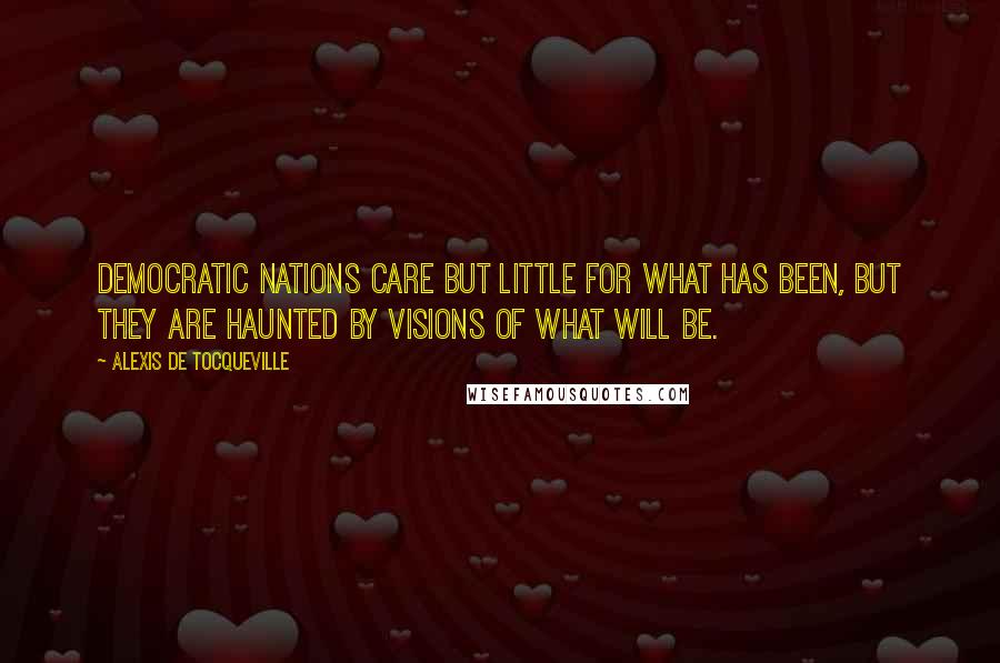 Alexis De Tocqueville Quotes: Democratic nations care but little for what has been, but they are haunted by visions of what will be.