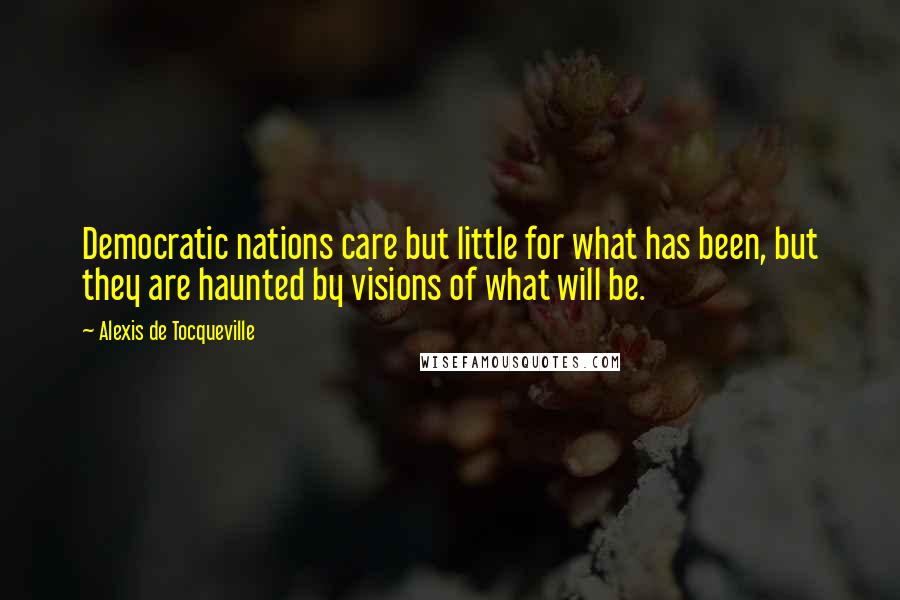 Alexis De Tocqueville Quotes: Democratic nations care but little for what has been, but they are haunted by visions of what will be.