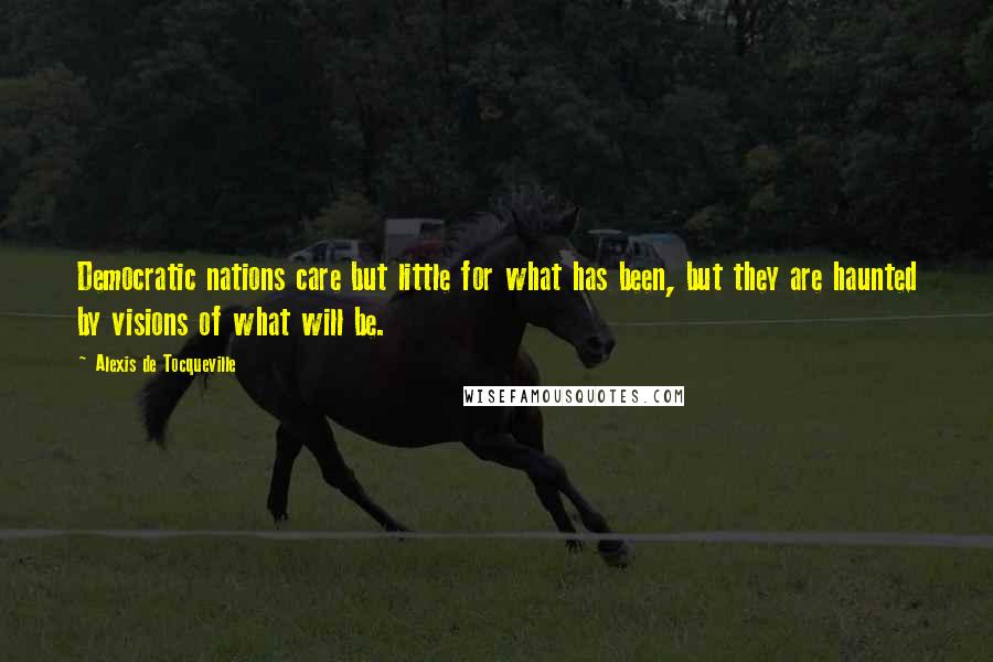 Alexis De Tocqueville Quotes: Democratic nations care but little for what has been, but they are haunted by visions of what will be.