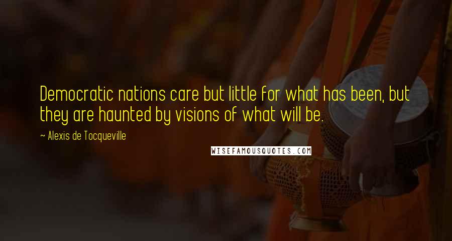 Alexis De Tocqueville Quotes: Democratic nations care but little for what has been, but they are haunted by visions of what will be.
