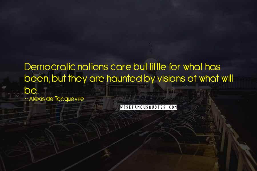 Alexis De Tocqueville Quotes: Democratic nations care but little for what has been, but they are haunted by visions of what will be.