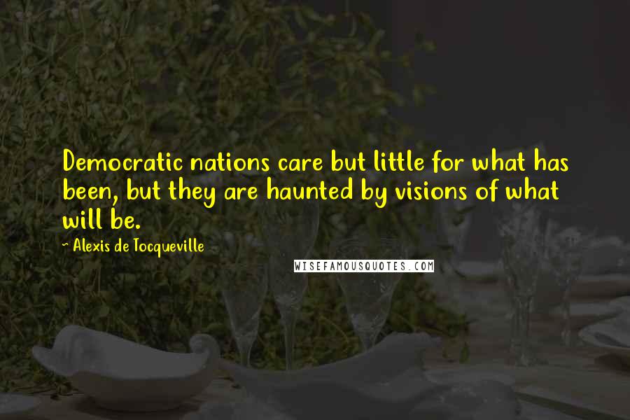 Alexis De Tocqueville Quotes: Democratic nations care but little for what has been, but they are haunted by visions of what will be.