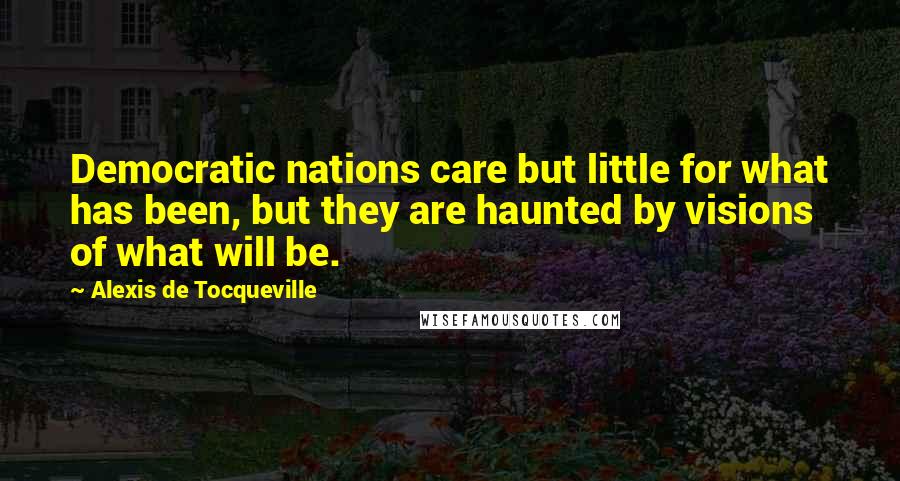 Alexis De Tocqueville Quotes: Democratic nations care but little for what has been, but they are haunted by visions of what will be.