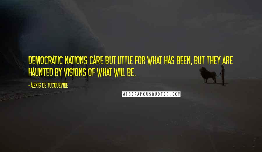 Alexis De Tocqueville Quotes: Democratic nations care but little for what has been, but they are haunted by visions of what will be.