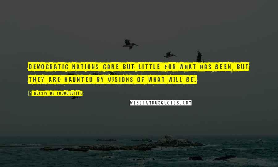 Alexis De Tocqueville Quotes: Democratic nations care but little for what has been, but they are haunted by visions of what will be.