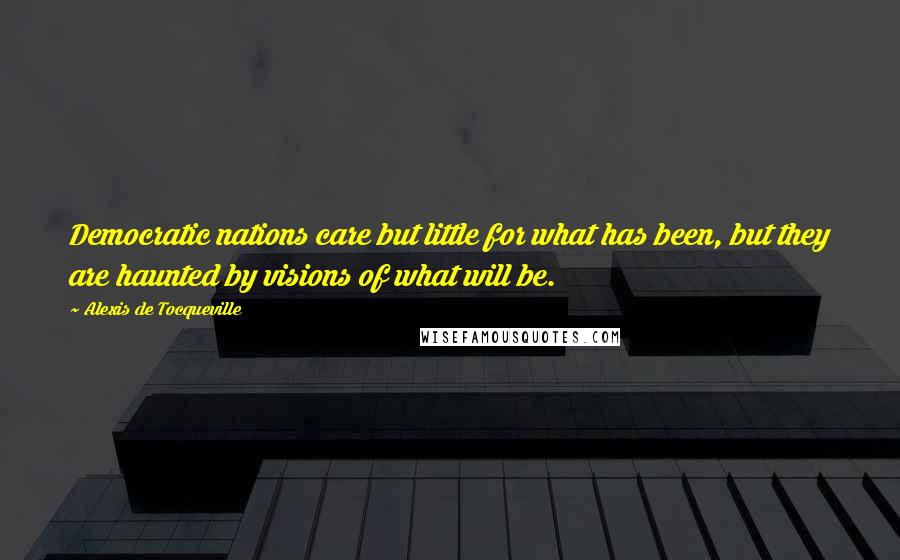 Alexis De Tocqueville Quotes: Democratic nations care but little for what has been, but they are haunted by visions of what will be.