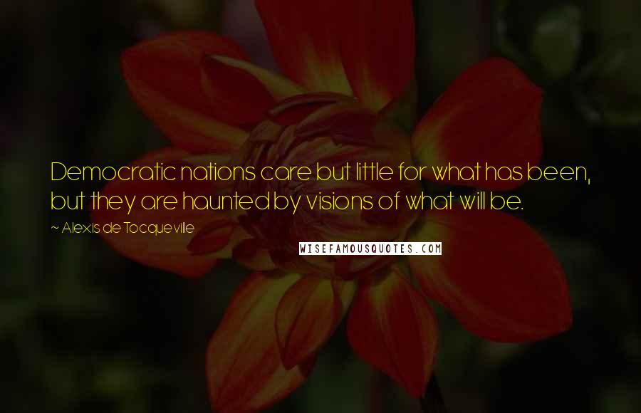 Alexis De Tocqueville Quotes: Democratic nations care but little for what has been, but they are haunted by visions of what will be.