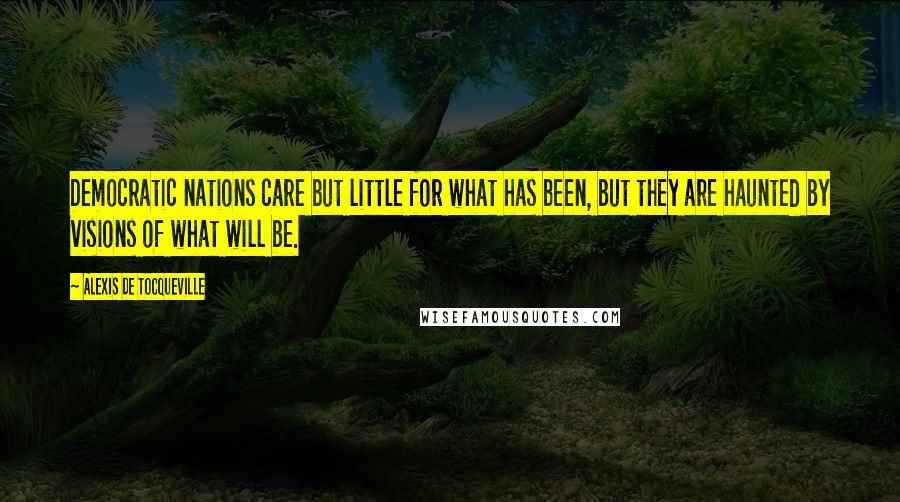 Alexis De Tocqueville Quotes: Democratic nations care but little for what has been, but they are haunted by visions of what will be.