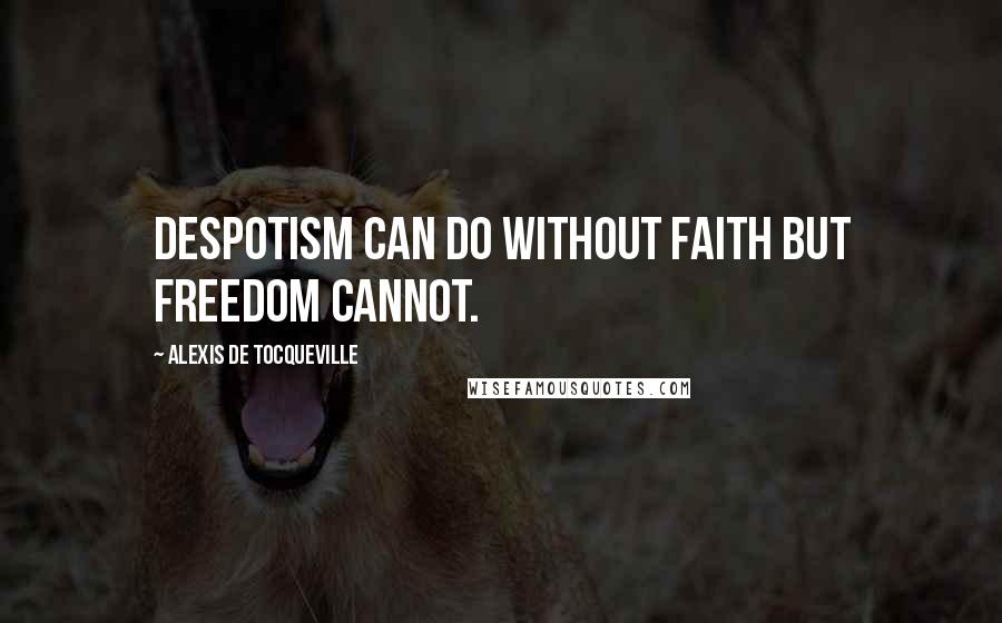 Alexis De Tocqueville Quotes: Despotism can do without faith but freedom cannot.