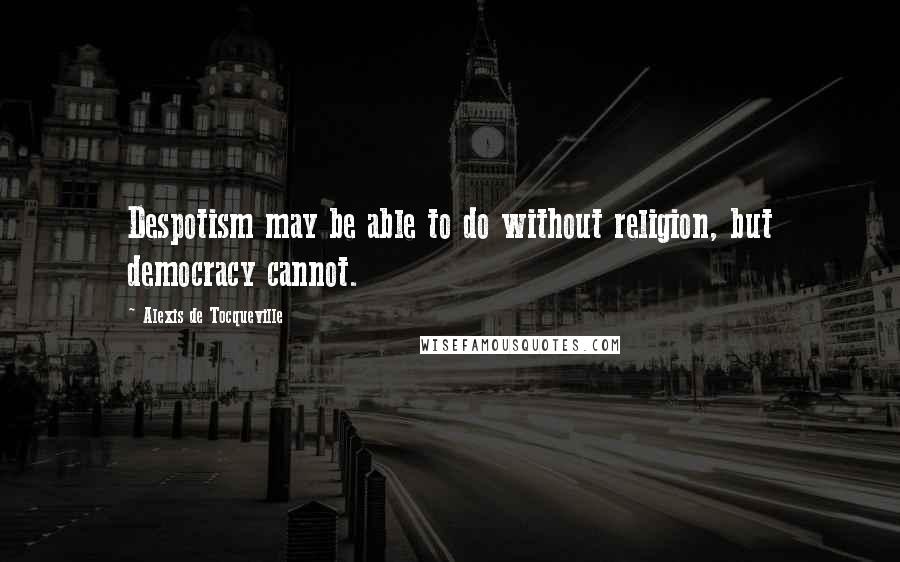 Alexis De Tocqueville Quotes: Despotism may be able to do without religion, but democracy cannot.