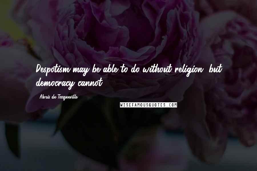 Alexis De Tocqueville Quotes: Despotism may be able to do without religion, but democracy cannot.