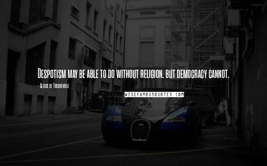 Alexis De Tocqueville Quotes: Despotism may be able to do without religion, but democracy cannot.