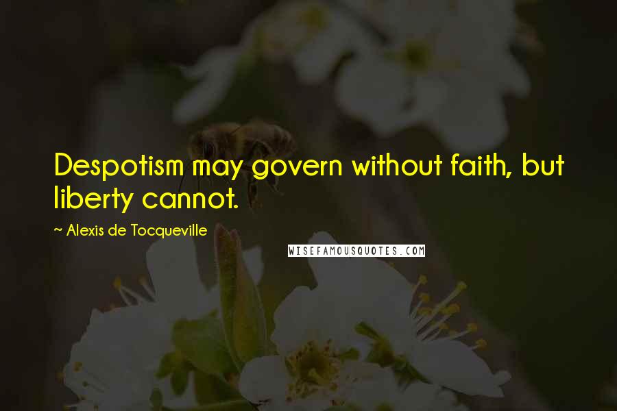 Alexis De Tocqueville Quotes: Despotism may govern without faith, but liberty cannot.