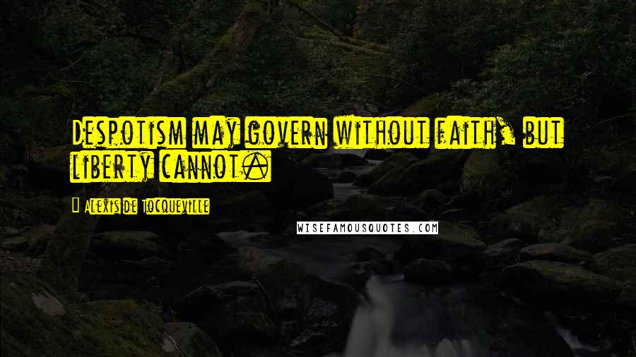 Alexis De Tocqueville Quotes: Despotism may govern without faith, but liberty cannot.