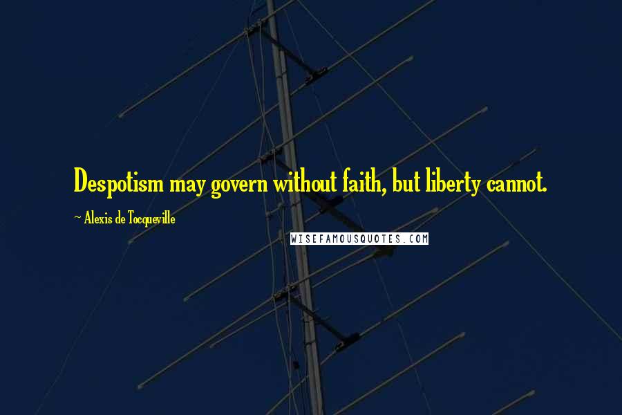 Alexis De Tocqueville Quotes: Despotism may govern without faith, but liberty cannot.