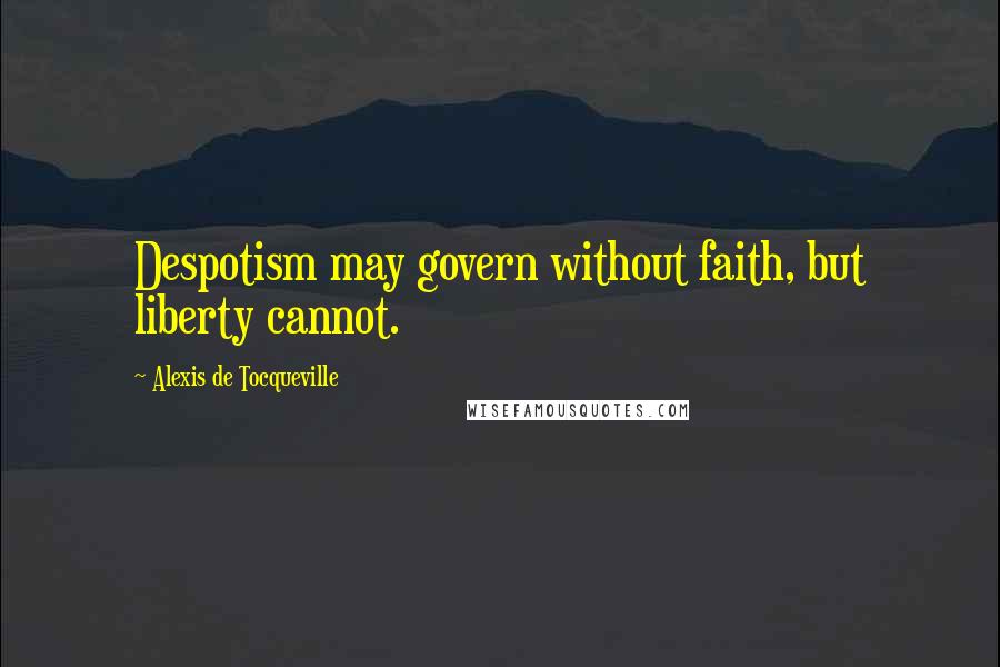 Alexis De Tocqueville Quotes: Despotism may govern without faith, but liberty cannot.