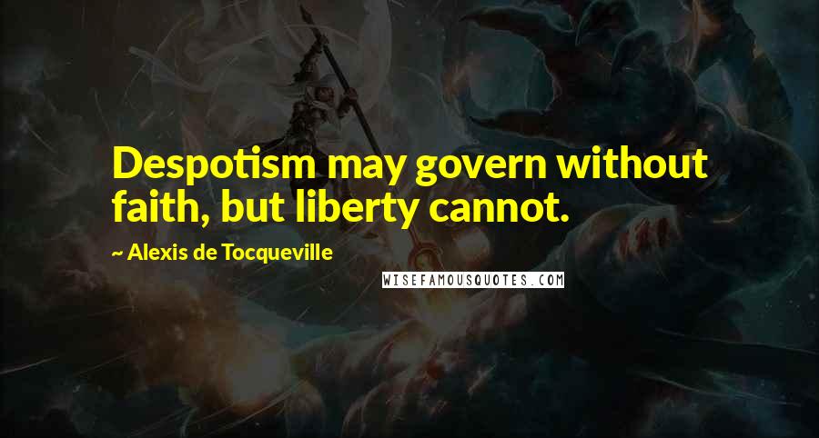 Alexis De Tocqueville Quotes: Despotism may govern without faith, but liberty cannot.