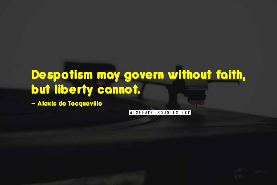 Alexis De Tocqueville Quotes: Despotism may govern without faith, but liberty cannot.