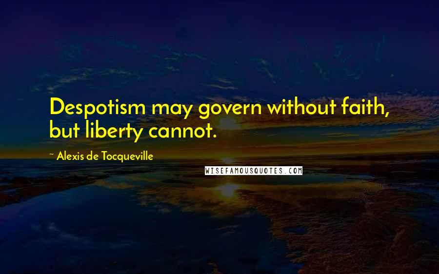 Alexis De Tocqueville Quotes: Despotism may govern without faith, but liberty cannot.