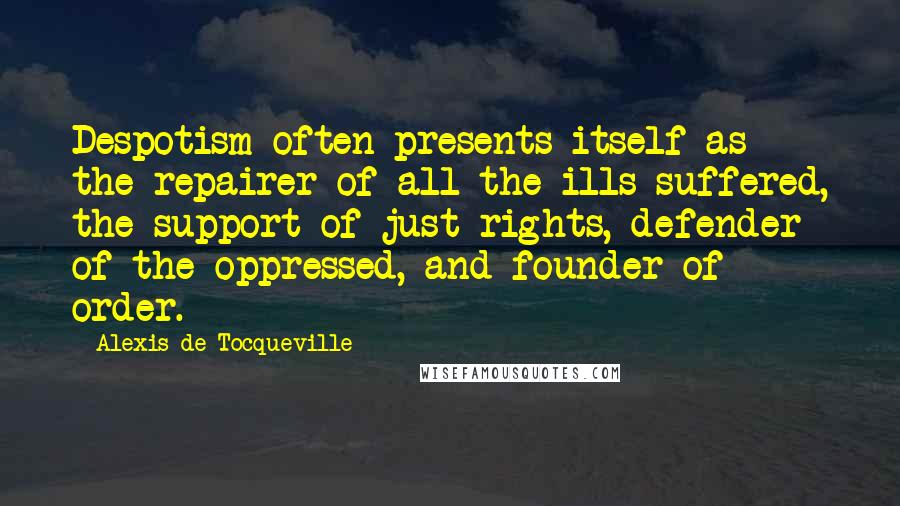 Alexis De Tocqueville Quotes: Despotism often presents itself as the repairer of all the ills suffered, the support of just rights, defender of the oppressed, and founder of order.