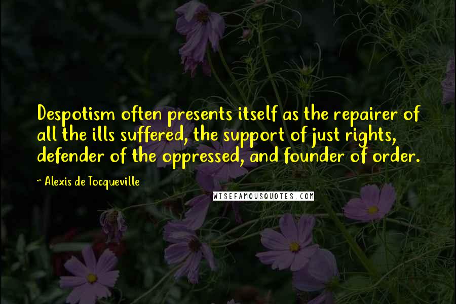 Alexis De Tocqueville Quotes: Despotism often presents itself as the repairer of all the ills suffered, the support of just rights, defender of the oppressed, and founder of order.