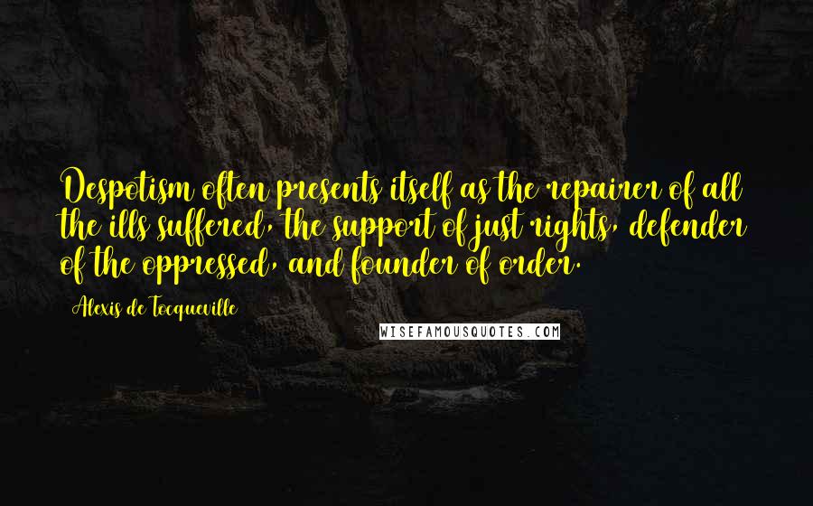Alexis De Tocqueville Quotes: Despotism often presents itself as the repairer of all the ills suffered, the support of just rights, defender of the oppressed, and founder of order.