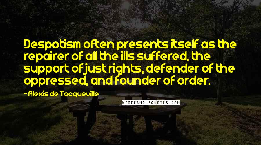 Alexis De Tocqueville Quotes: Despotism often presents itself as the repairer of all the ills suffered, the support of just rights, defender of the oppressed, and founder of order.