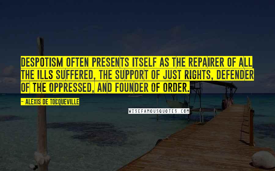 Alexis De Tocqueville Quotes: Despotism often presents itself as the repairer of all the ills suffered, the support of just rights, defender of the oppressed, and founder of order.