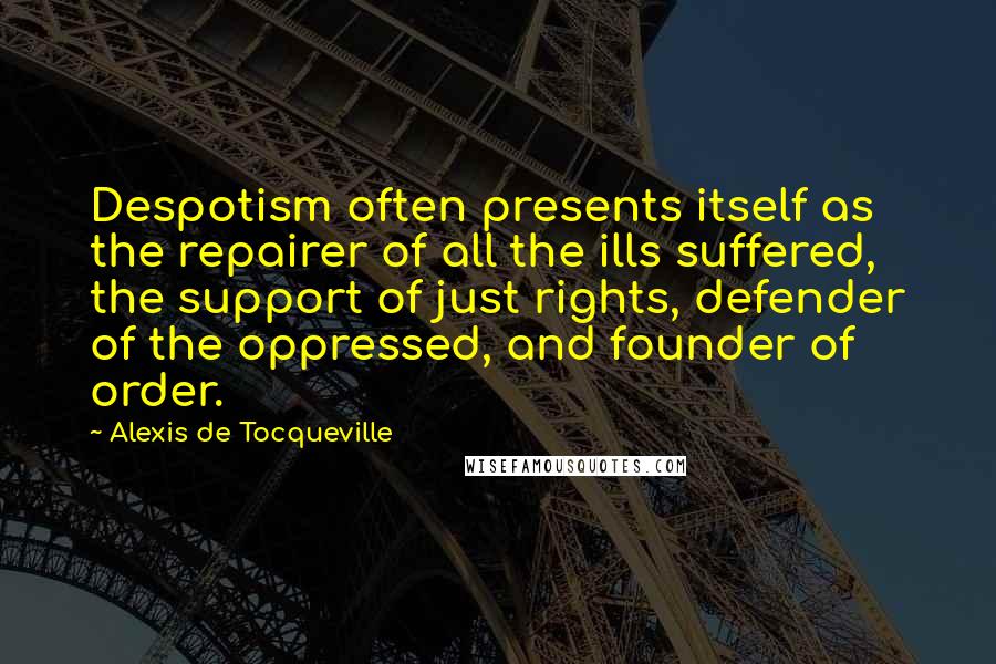 Alexis De Tocqueville Quotes: Despotism often presents itself as the repairer of all the ills suffered, the support of just rights, defender of the oppressed, and founder of order.