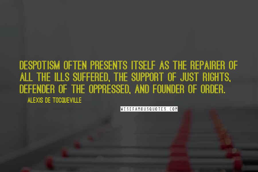 Alexis De Tocqueville Quotes: Despotism often presents itself as the repairer of all the ills suffered, the support of just rights, defender of the oppressed, and founder of order.
