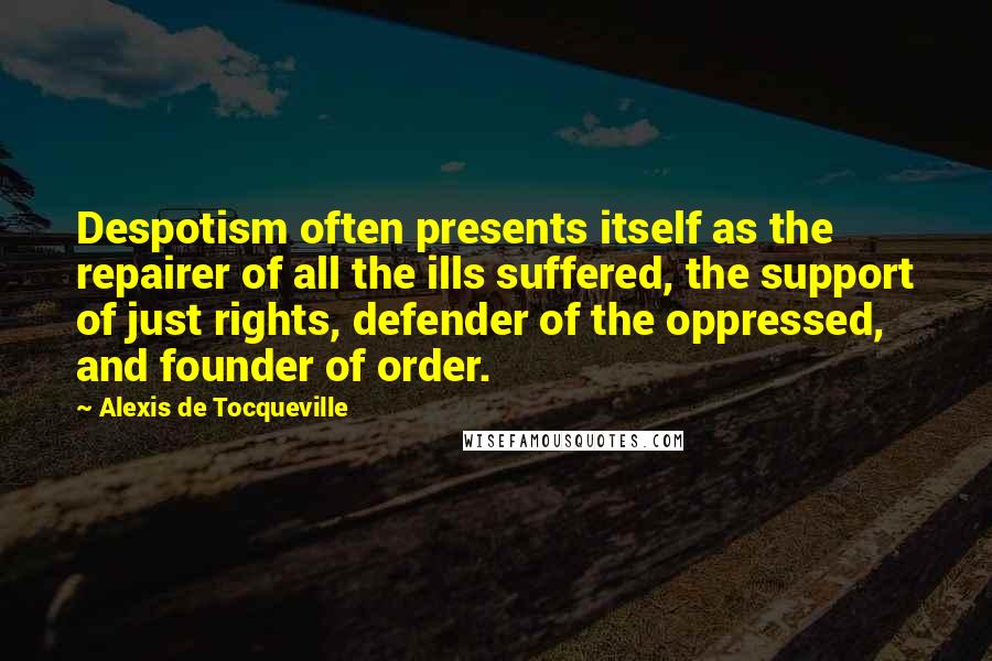 Alexis De Tocqueville Quotes: Despotism often presents itself as the repairer of all the ills suffered, the support of just rights, defender of the oppressed, and founder of order.