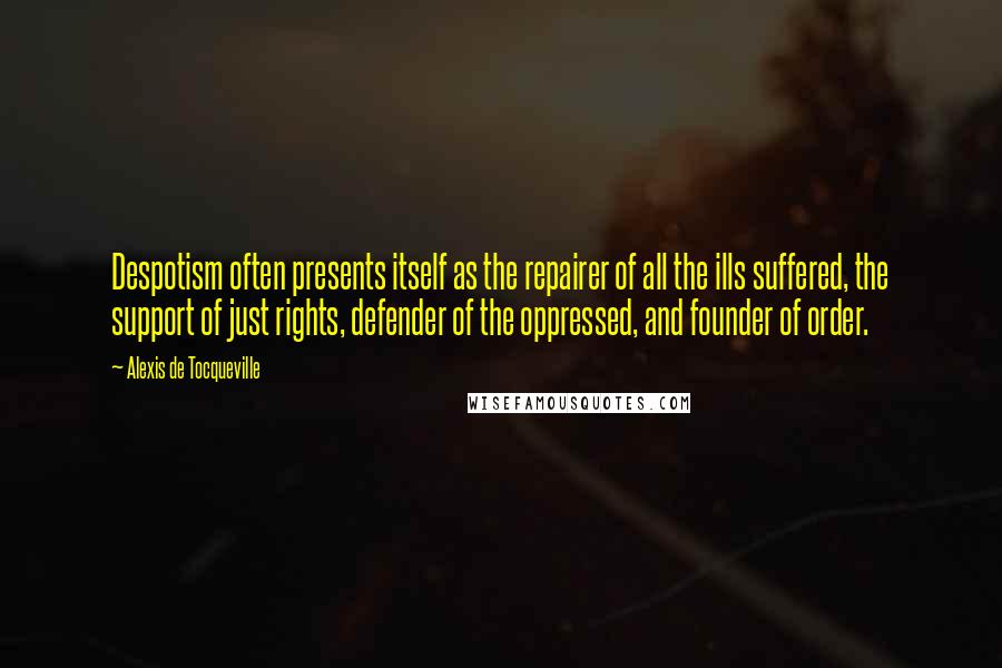 Alexis De Tocqueville Quotes: Despotism often presents itself as the repairer of all the ills suffered, the support of just rights, defender of the oppressed, and founder of order.