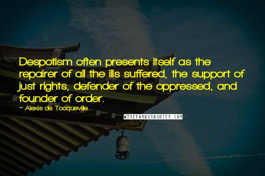 Alexis De Tocqueville Quotes: Despotism often presents itself as the repairer of all the ills suffered, the support of just rights, defender of the oppressed, and founder of order.