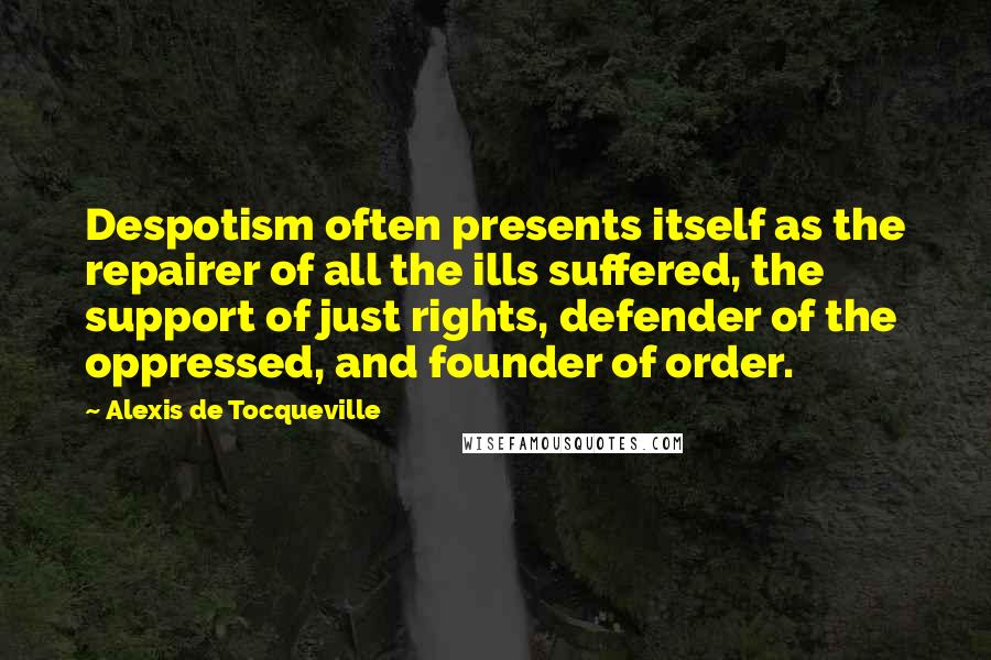 Alexis De Tocqueville Quotes: Despotism often presents itself as the repairer of all the ills suffered, the support of just rights, defender of the oppressed, and founder of order.
