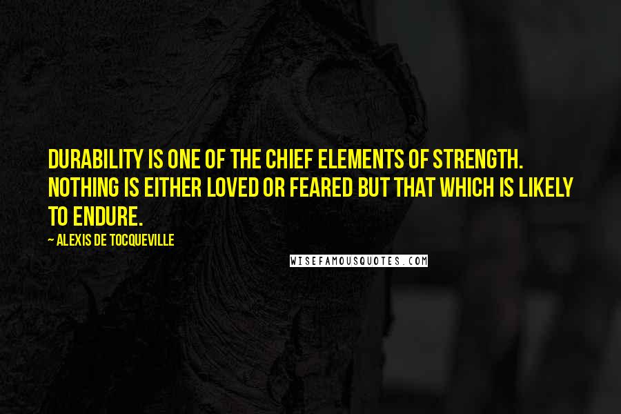 Alexis De Tocqueville Quotes: Durability is one of the chief elements of strength. Nothing is either loved or feared but that which is likely to endure.