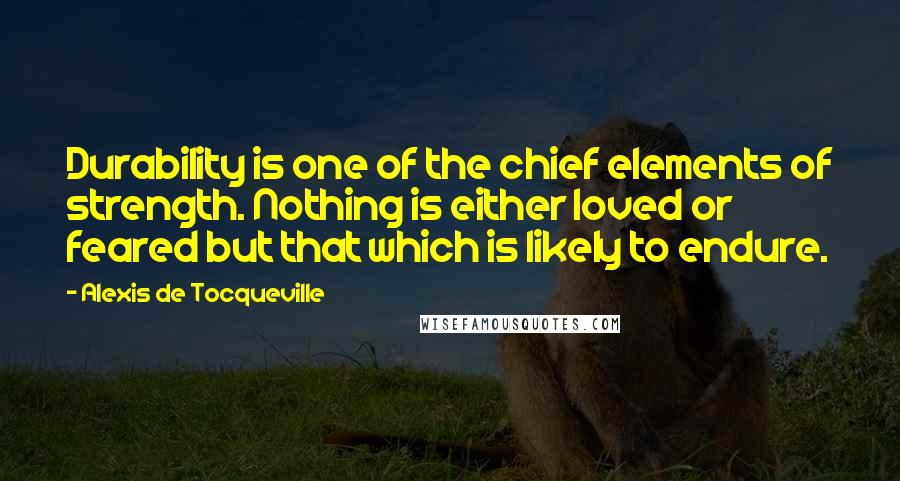 Alexis De Tocqueville Quotes: Durability is one of the chief elements of strength. Nothing is either loved or feared but that which is likely to endure.