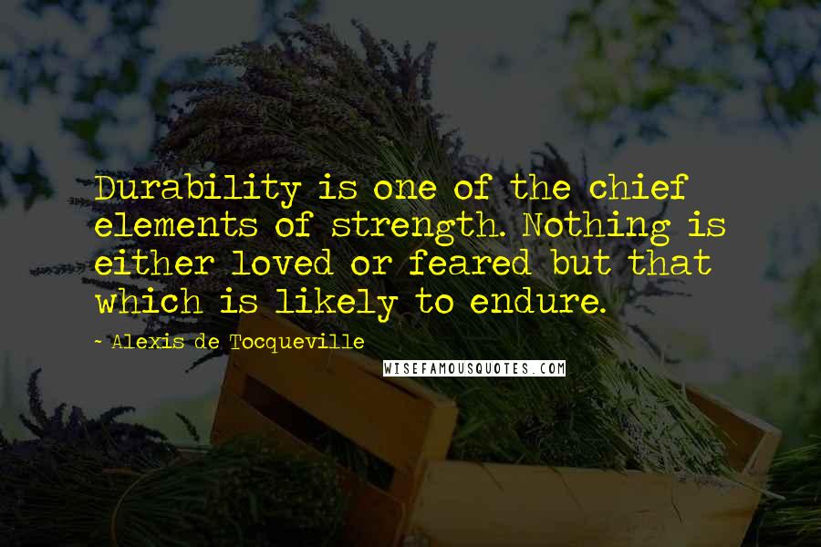 Alexis De Tocqueville Quotes: Durability is one of the chief elements of strength. Nothing is either loved or feared but that which is likely to endure.