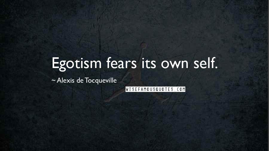 Alexis De Tocqueville Quotes: Egotism fears its own self.