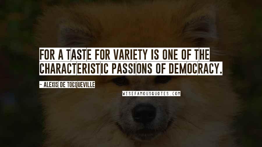 Alexis De Tocqueville Quotes: For a taste for variety is one of the characteristic passions of democracy.