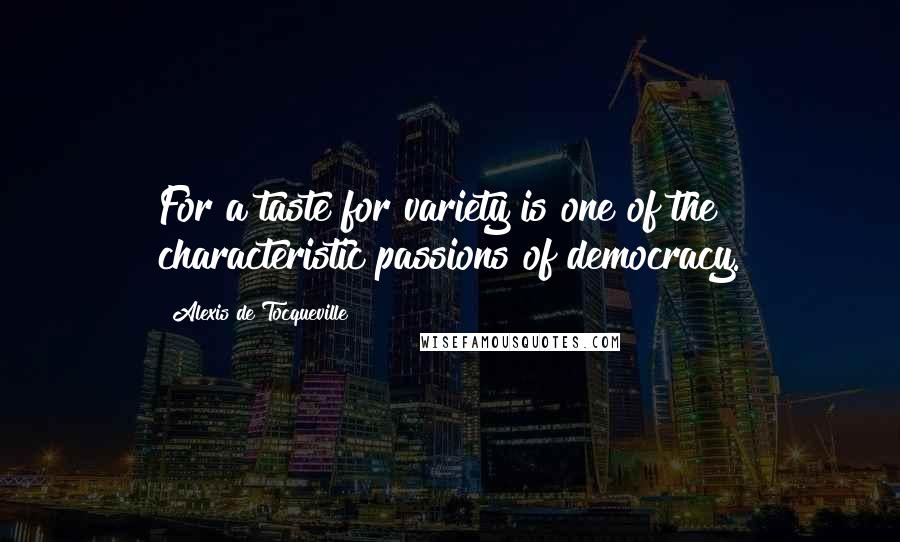 Alexis De Tocqueville Quotes: For a taste for variety is one of the characteristic passions of democracy.