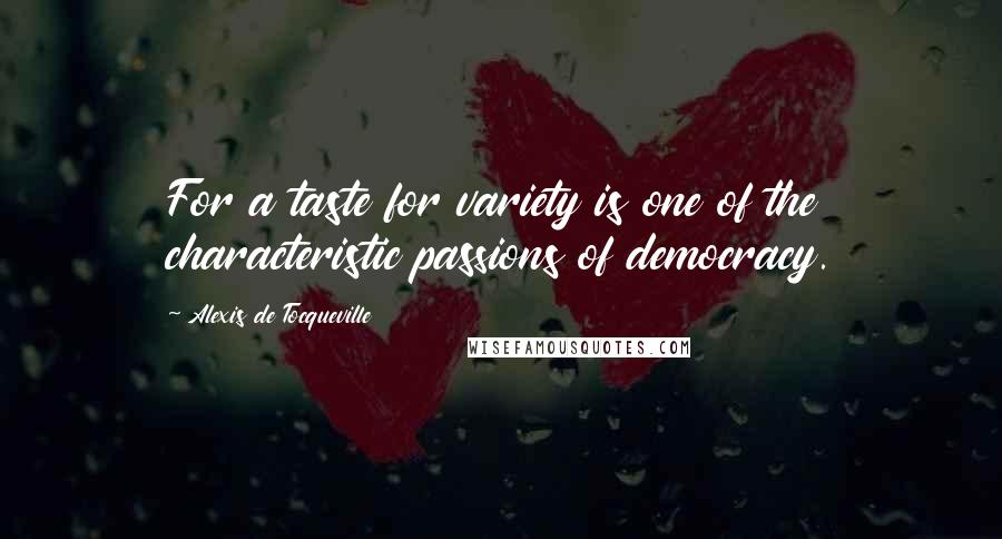 Alexis De Tocqueville Quotes: For a taste for variety is one of the characteristic passions of democracy.