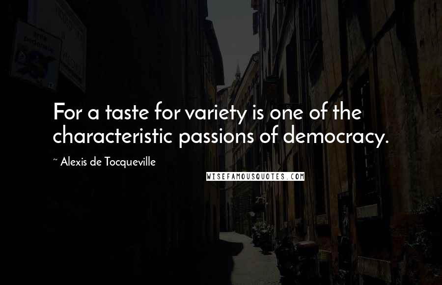 Alexis De Tocqueville Quotes: For a taste for variety is one of the characteristic passions of democracy.