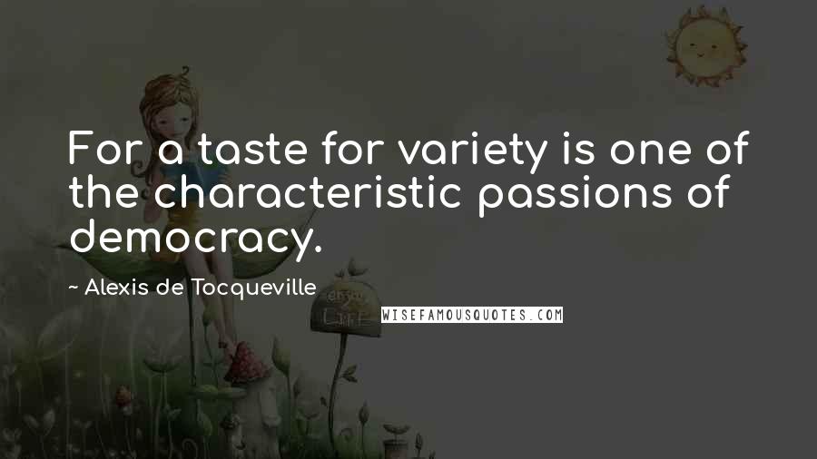 Alexis De Tocqueville Quotes: For a taste for variety is one of the characteristic passions of democracy.