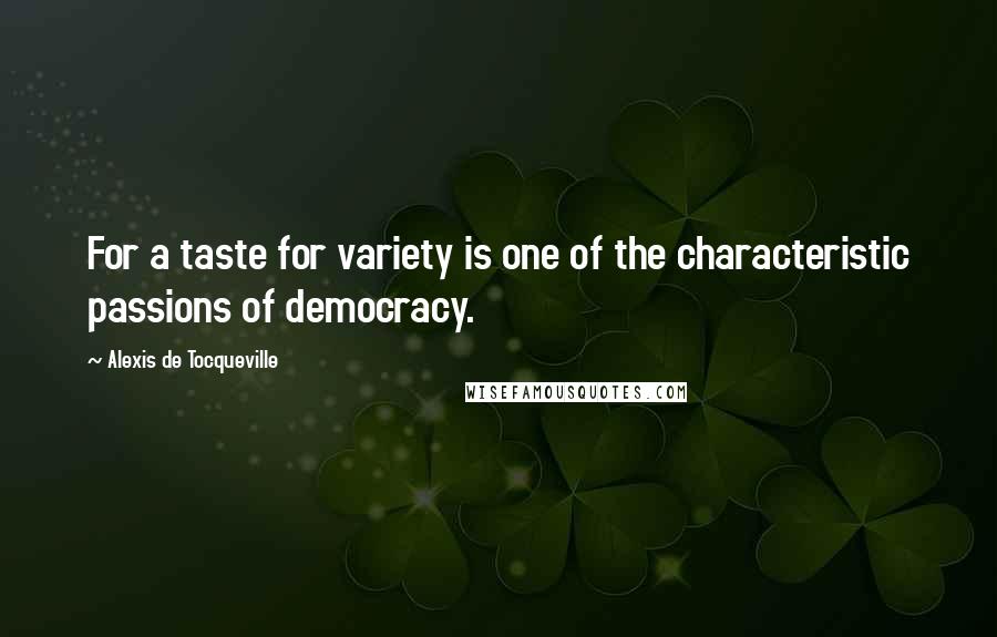 Alexis De Tocqueville Quotes: For a taste for variety is one of the characteristic passions of democracy.